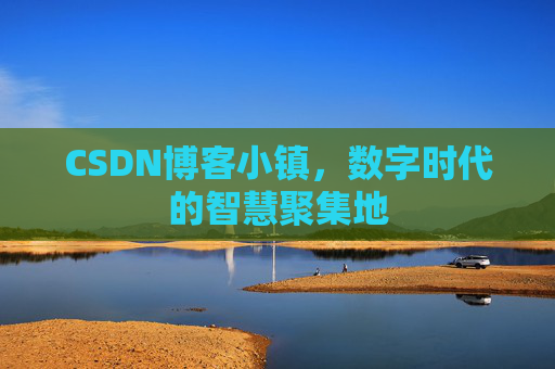 CSDN博客小镇，数字时代的智慧聚集地